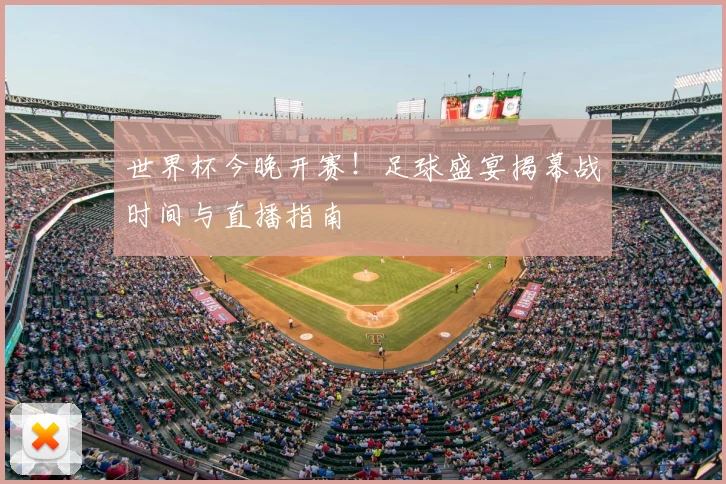 世界杯今晚开赛！足球盛宴揭幕战时间与直播指南