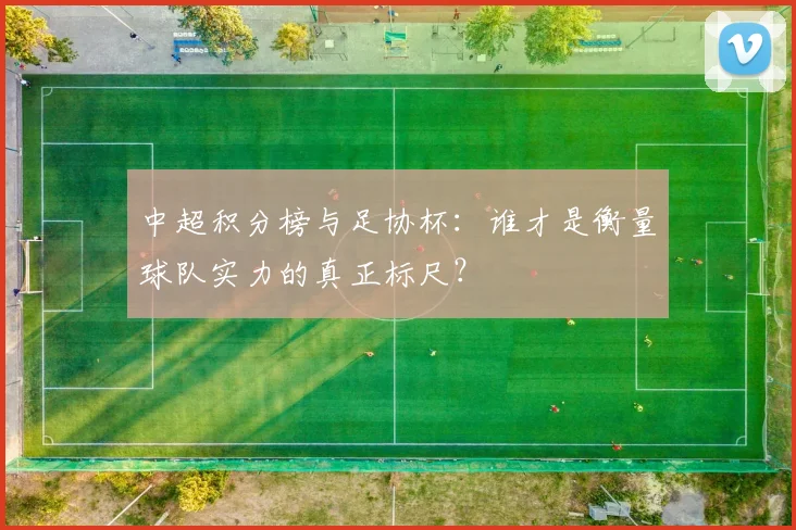 中超积分榜与足协杯：谁才是衡量球队实力的真正标尺？