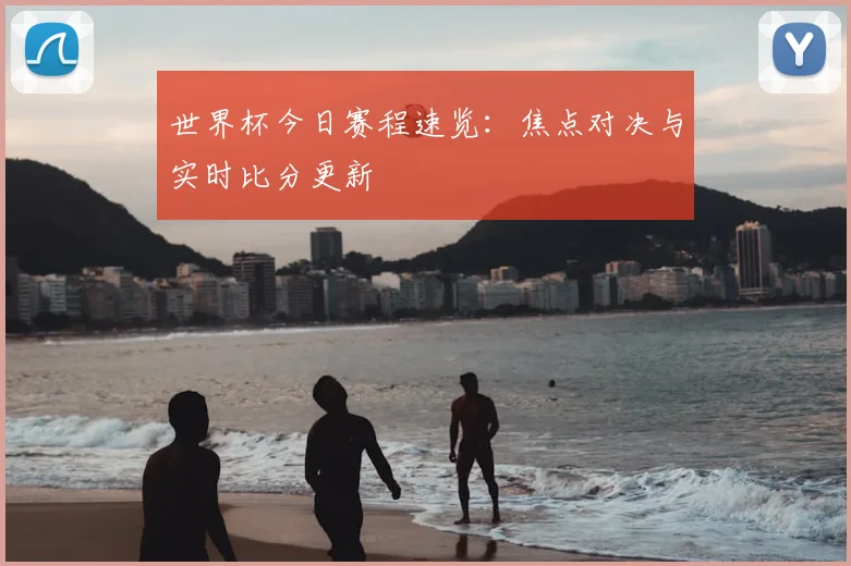 世界杯今日赛程速览:焦点对决与实时比分更新