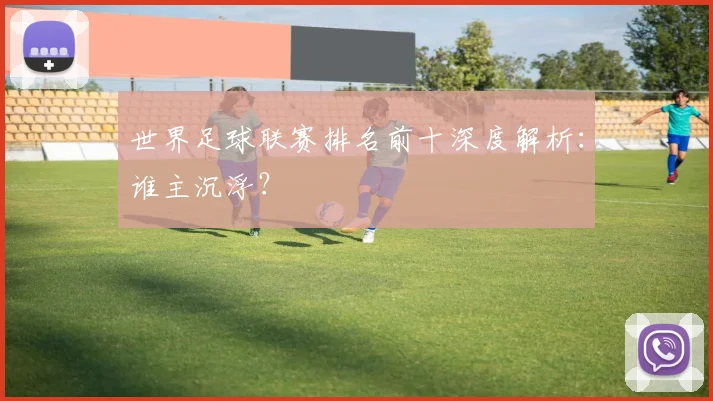 世界足球联赛排名前十深度解析:谁主沉浮?