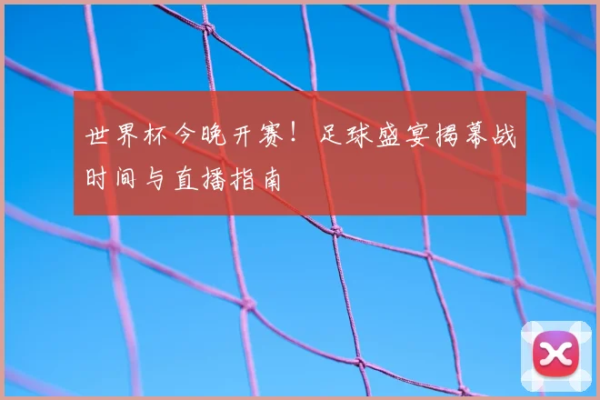 世界杯今晚开赛!足球盛宴揭幕战时间与直播指南