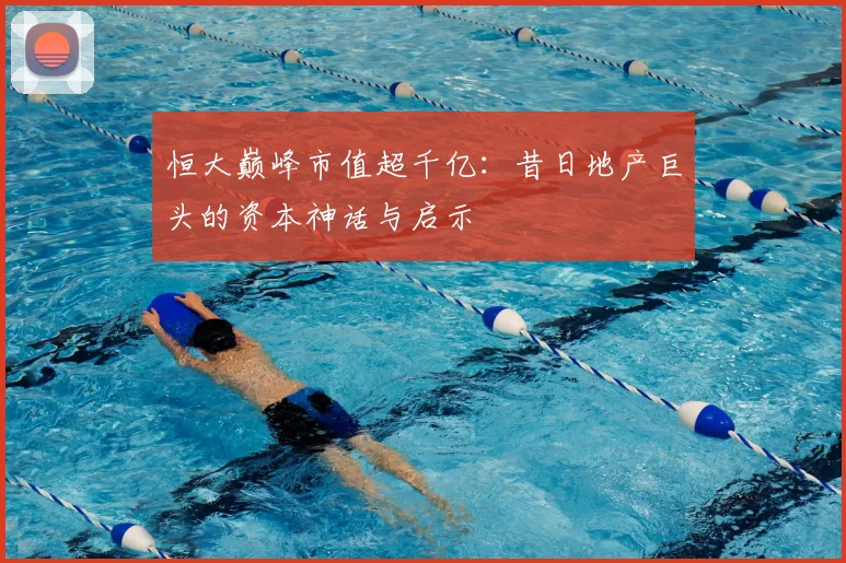 恒大巅峰市值超千亿：昔日地产巨头的资本神话与启示
