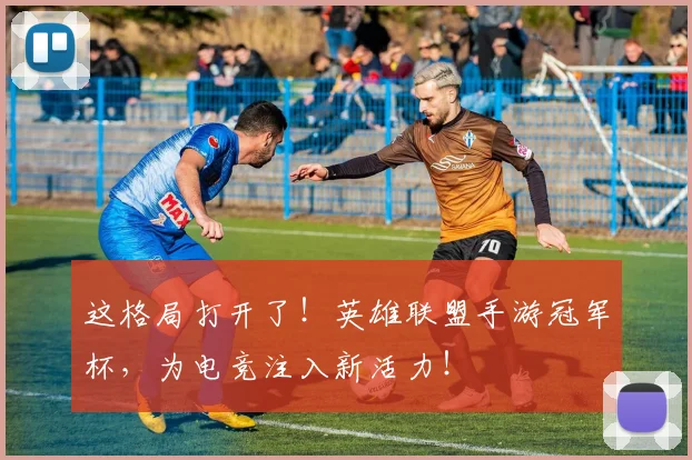 这格局打开了！英雄联盟手游冠军杯，为电竞注入新活力！
