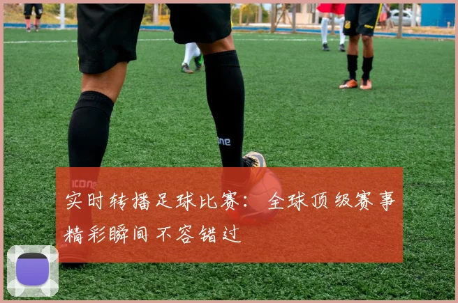 实时转播足球比赛：全球顶级赛事精彩瞬间不容错过