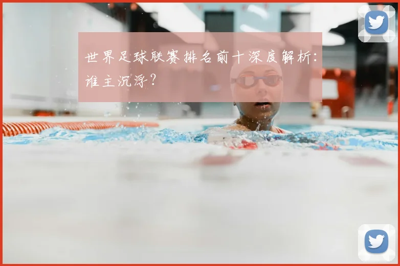 世界足球联赛排名前十深度解析：谁主沉浮？