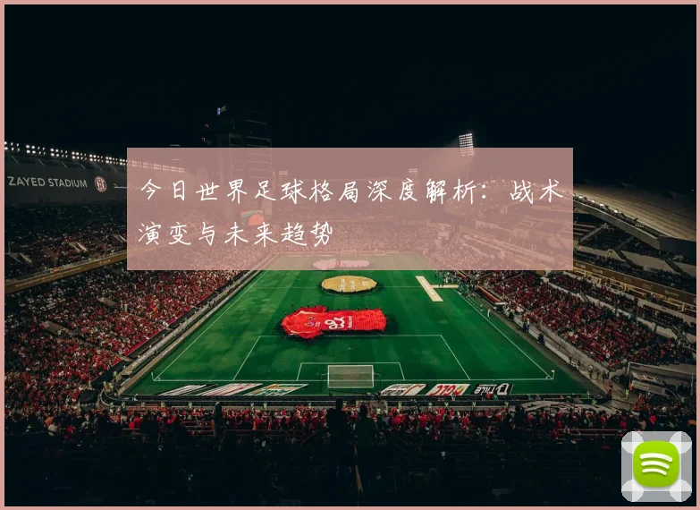 今日世界足球格局深度解析：战术演变与未来趋势