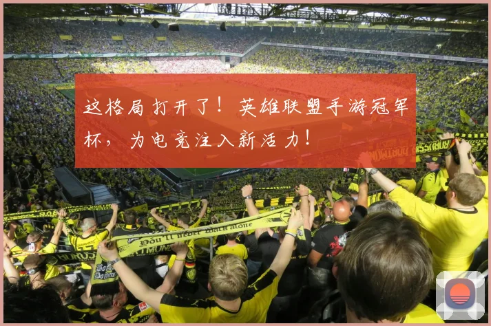这格局打开了！英雄联盟手游冠军杯，为电竞注入新活力！