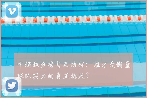 中超积分榜与足协杯：谁才是衡量球队实力的真正标尺？