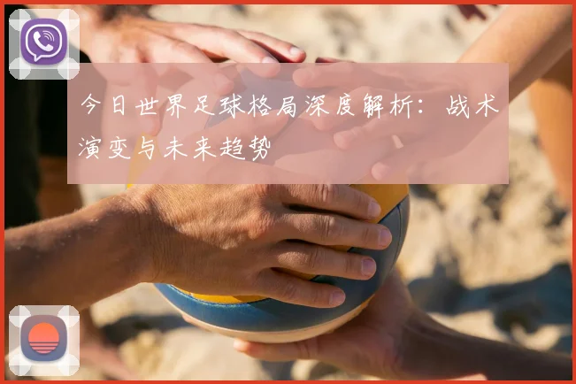 今日世界足球格局深度解析：战术演变与未来趋势